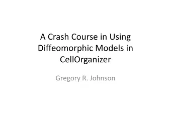 A Crash Course in Using  Diffeomorphic Models in  CellOrganizer  Gregory R. Johnson  Purpose: