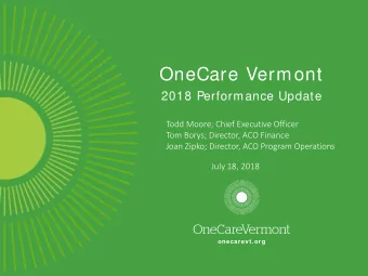 OneCare Vermont  2018 Performance Update  Todd Moore; Chief Executive Officer  Tom Borys; Director,