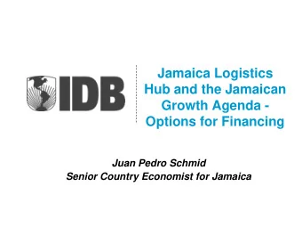 Jamaica Logistics  Hub and the Jamaican  Growth Agenda -  Options for Financing  Juan Pedro Schmid