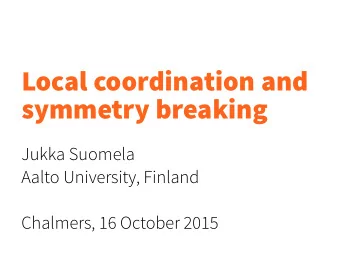 Local coordination and   symmetry breaking  Jukka Suomela  Aalto University, Finland  Chalmers,