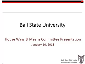 Ball State University  House Ways &amp; Means Committee Presentation  January 10, 2013  Ball State