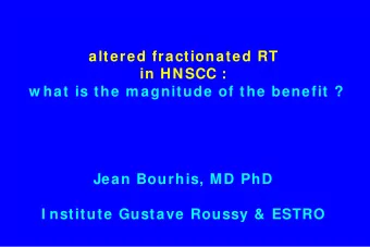 altered fractionated RT  in HNSCC :  w hat is the m agnitude of the benefit ?  Jean Bourhis, MD PhD