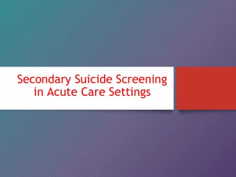 Secondary Suicide Screening  in Acute Care Settings  Screening for Suicide Risk Saves Lives!