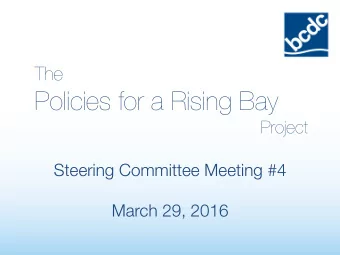 Policies for a Rising Bay Project Steering Committee Meeting #4 March 29, 2016 Welcome &amp;