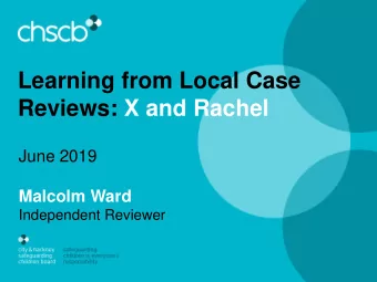 Learning from Local Case  Reviews: X and Rachel  June 2019  Malcolm Ward  Independent Reviewer