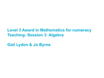 Level 3 Award in Mathematics for numeracy  Teaching: Session 3: Algebra  Gail Lydon &amp; Jo Byrne