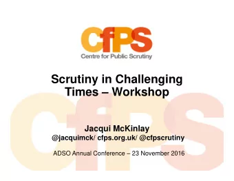 Scrutiny in Challenging  Times  Workshop  Jacqui McKinlay  @jacquimck/ cfps.org.uk/ @cfpscrutiny