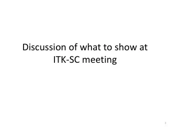 Discussion of what to show at  ITK-SC meeting  1  What has been asked for  Current status, near