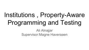 Institutions , Property-Aware  Programming and Testing  Ali Alnajjar  Supervisor:Magne Haveraaen