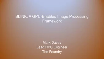 BLINK: A GPU-Enabled Image Processing  Framework  Mark Davey  Lead HPC Engineer  The Foundry  The