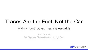 Traces Are the Fuel, Not the Car  Making Distributed Tracing Valuable  March 4, 2019  Ben Sigelman,