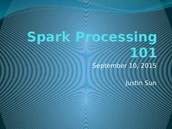 Spark Processing  101  September 10, 2015  Justin Sun  Overview  What is Spark?  SparkContext