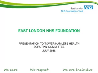 EAST LONDON NHS FOUNDATION  PRESENTATION TO TOWER HAMLETS HEALTH  SCRUTINY COMMITTEE JULY 2018  1