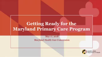 Getting Ready for the  Maryland Primary Care Program  May 17, 2018  Maryland Health Care Commission