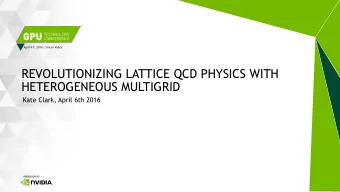 REVOLUTIONIZING LATTICE QCD PHYSICS WITH  HETEROGENEOUS MULTIGRID  Kate Clark, April 6th 2016