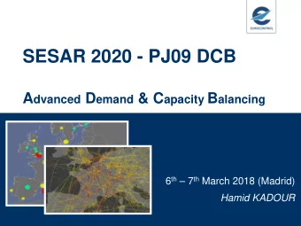 SESAR 2020 - PJ09 DCB A dvanced D emand &amp; C apacity B alancing 6 th  7 th March 2018