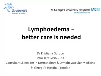 Lymphoedema   better care is needed  Dr Kristiana Gordon MBBS, FRCP, MD(Res), CLT  Consultant