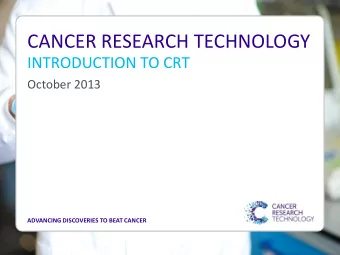 CANCER RESEARCH TECHNOLOGY  INTRODUCTION TO CRT  October 2013  ADVANCING DISCOVERIES TO BEAT CANCER