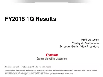 FY2018 1Q Results  April 25, 2018  Yoshiyuki Matsusaka  Director, Senior Vice President  *  The