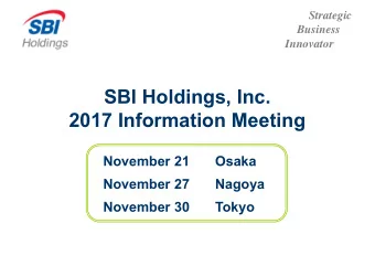 SBI Holdings, Inc.  2017 Information Meeting  November 21  Osaka  November 27  Nagoya  November 30