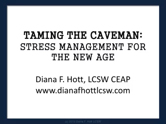 TAMING  NG T  THE C  CAVEMAN:  STRESS MANAGEMENT FOR THE NEW AGE  Diana F. Hott, LCSW CEAP