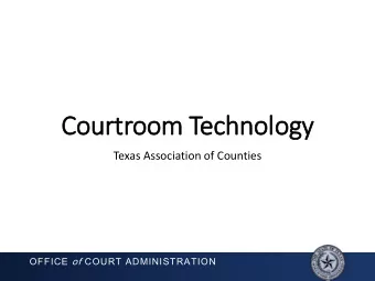 Courtroom  oom T  Technol  olog  ogy  Texas Association of Counties OFFICE of COURT ADMINISTRATION