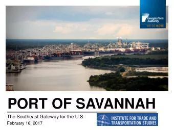 PORT OF SAVANNAH  The Southeast Gateway for the U.S.  February 16, 2017  CREATING OPPORTUNITIES