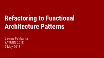 Refactoring to Functional  Architecture Patterns  George Fairbanks  SATURN 2018  9 May 2018  1