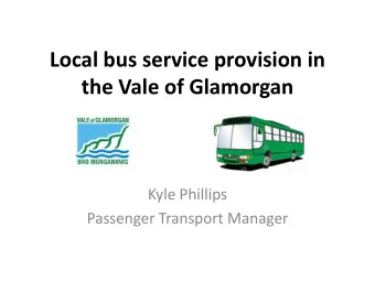 Local bus service provision in  the Vale of Glamorgan  Kyle Phillips  Passenger Transport Manager