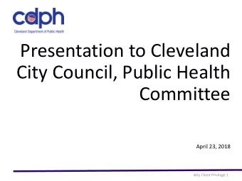 Presentation to Cleveland  City Council, Public Health  Committee  April 23, 2018  Atty Client