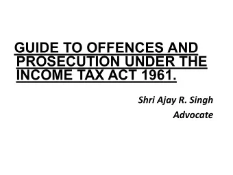GUIDE TO OFFENCES AND  PROSECUTION UNDER THE  INCOME TAX ACT 1961.  Shri Ajay R. Singh  Advocate