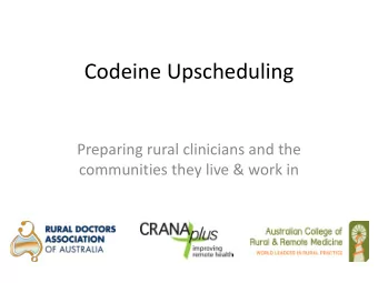 Codeine Upscheduling  Preparing rural clinicians and the  communities they live &amp; work in  Why