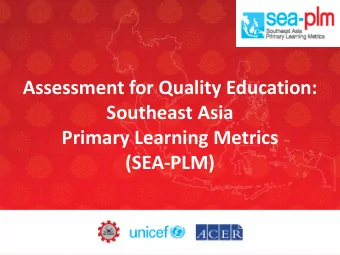 Assessment for Quality Education:  Southeast Asia  Primary Learning Metrics  (SEA-PLM)  What is