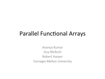 Parallel Func+onal Arrays  Ananya Kumar  Guy Blelloch  Robert Harper  Carnegie Mellon University