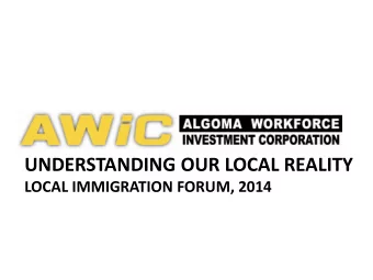 UNDERSTANDING OUR LOCAL REALITY  LOCAL IMMIGRATION FORUM, 2014  Who is AWiC?  The Algoma