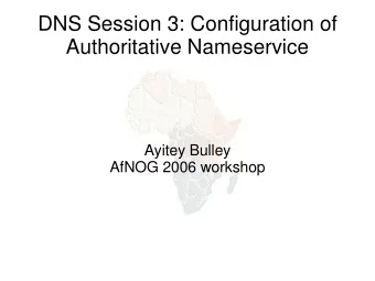 DNS Session 3: Configuration of  Authoritative Nameservice  Ayitey Bulley  AfNOG 2006 workshop