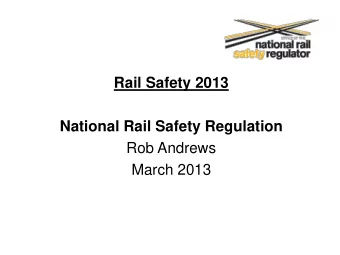 Rail Safety 2013  National Rail Safety Regulation  Rob Andrews  March 2013  Overview