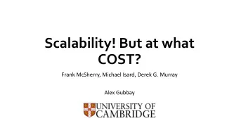 Scalability! But at what  COST?  Frank McSherry, Michael Isard, Derek G. Murray  Alex Gubbay