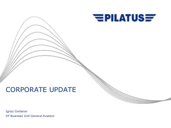CORPORATE UPDATE  Ignaz Gretener  VP Business Unit General Aviation  2014 POPA Convention  PILATUS