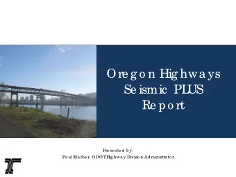 Ore g o n Hig hwa ys  Se ismic  PL  US  Re po rt  Pre se nte d b y:  Pa ul Ma the r, ODOT  Hig hwa