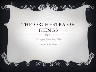 THE ORCHESTRA OF  THINGS  Dr. Stephen David Beck, PhD  Amanda K. Holloman  ABOUT THE ORCHESTRA  OF
