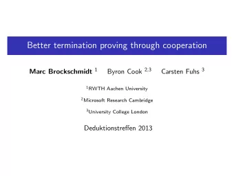 Better termination proving through cooperation Marc Brockschmidt 1 Byron Cook 2 , 3 Carsten Fuhs 3