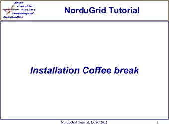 Installation Coffee break  NorduGrid Tutorial, LCSC 2002  1  what do you need?  a Testbed (not easy