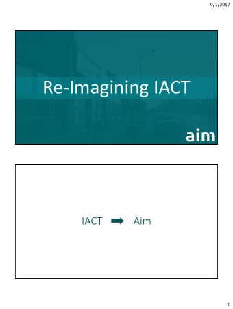 Re-Imagining IACT  IACT            Aim  1  9/7/2017  Impetus for Change    Legislatively driven