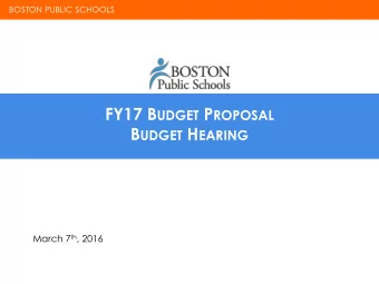 FY17 B UDGET P ROPOSAL B UDGET H EARING March 7 th , 2016 BOSTON PUBLIC SCHOOLS BOSTON PUBLIC