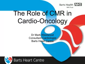 The Role of CMR in  Cardio-Oncology  Dr Mark Westwood  Consultant Cardiologist  Barts Heart Centre