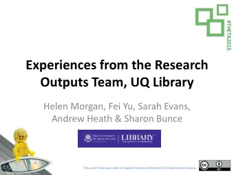 Experiences from the Research  Outputs Team, UQ Library  Helen Morgan, Fei Yu, Sarah Evans,  Andrew