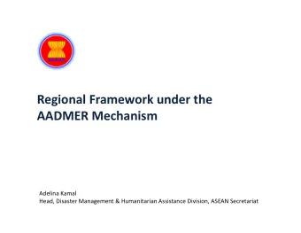 Regional Framework under the AADMER Mechanism Adelina Kamal Head, Disaster Management &amp;