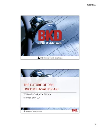 THE FUTURE OF DSH  UNCOMPENSATED CARE  William D. Clark, CPA, FHFMA  Director, BKD, LLP  1