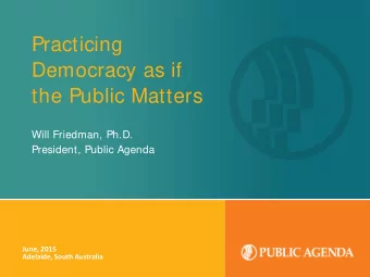 Practicing  Democracy as if  the Public Matters  Will Friedman, Ph.D.  President, Public Agenda